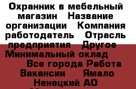 Охранник в мебельный магазин › Название организации ­ Компания-работодатель › Отрасль предприятия ­ Другое › Минимальный оклад ­ 50 000 - Все города Работа » Вакансии   . Ямало-Ненецкий АО,Муравленко г.